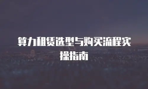 算力租赁选型与购买流程实操指南