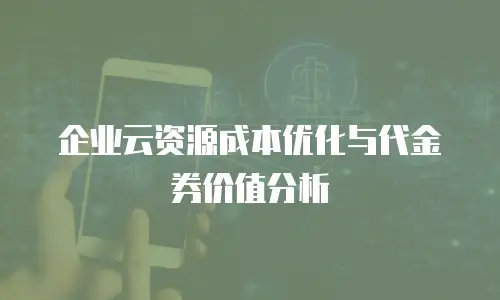 企业云资源成本优化与代金券价值分析