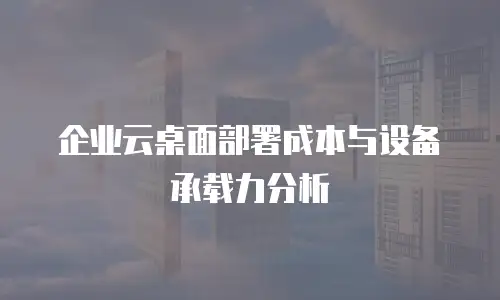 企业云桌面部署成本与设备承载力分析