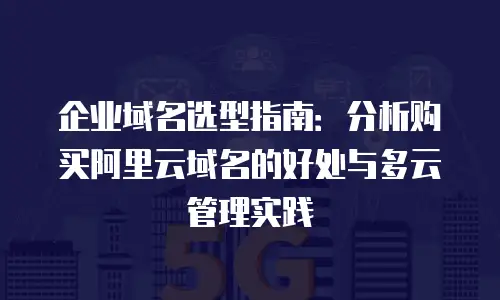企业域名选型指南：分析购买阿里云域名的好处与多云管理实践