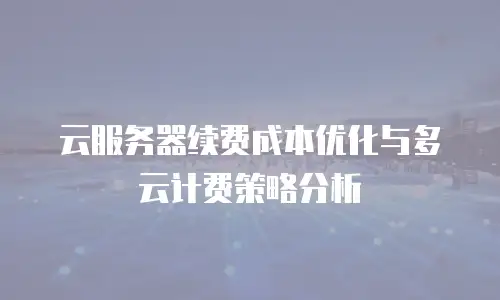 云服务器续费成本优化与多云计费策略分析
