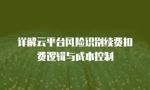 详解云平台风险识别续费扣费逻辑与成本控制