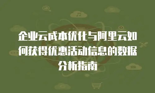 企业云成本优化与阿里云如何获得优惠活动信息的数据分析指南