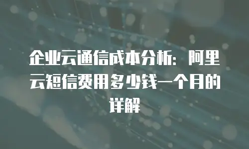 企业云通信成本分析：阿里云短信费用多少钱一个月的详解
