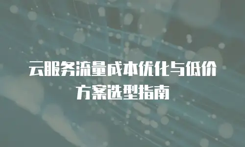 云服务流量成本优化与低价方案选型指南