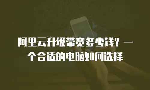 阿里云升级带宽多少钱？一个合适的电脑如何选择