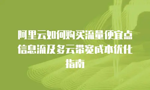 阿里云如何购买流量便宜点信息流及多云带宽成本优化指南