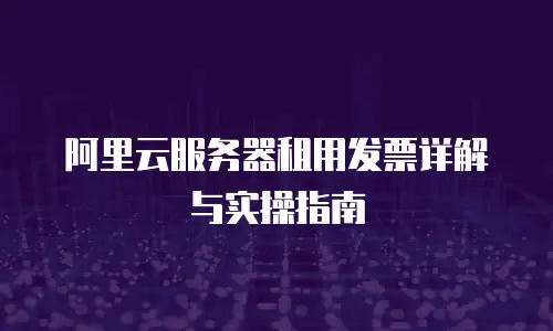 阿里云服务器租用发票详解与实操指南