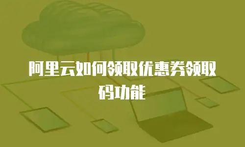 阿里云如何领取优惠券领取码功能