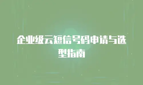 企业级云短信号码申请与选型指南