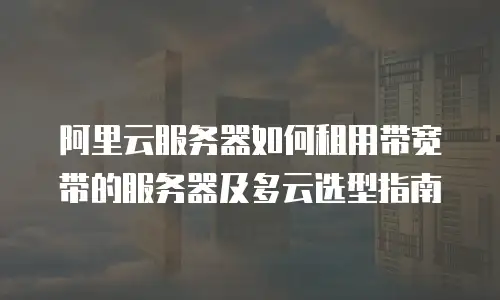 阿里云服务器如何租用带宽带的服务器及多云选型指南