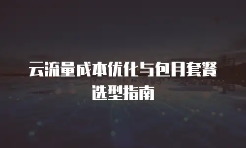 云流量成本优化与包月套餐选型指南