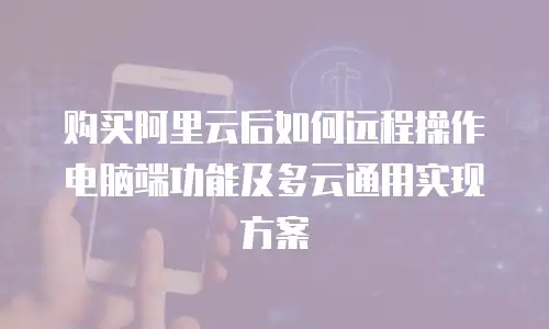 购买阿里云后如何远程操作电脑端功能及多云通用实现方案