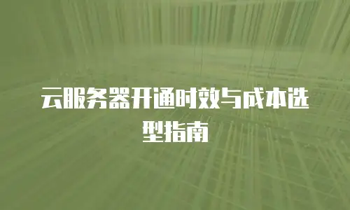 云服务器开通时效与成本选型指南