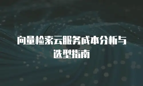 向量检索云服务成本分析与选型指南