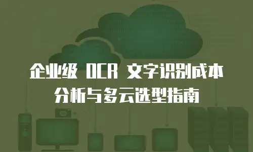 企业级 OCR 文字识别成本分析与多云选型指南