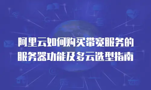 阿里云如何购买带宽服务的服务器功能及多云选型指南