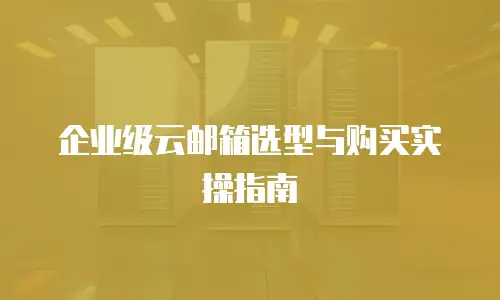 企业级云邮箱选型与购买实操指南