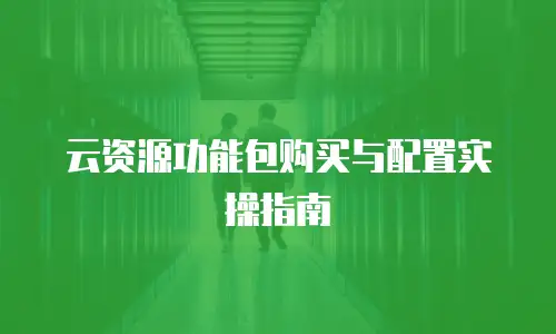 云资源功能包购买与配置实操指南