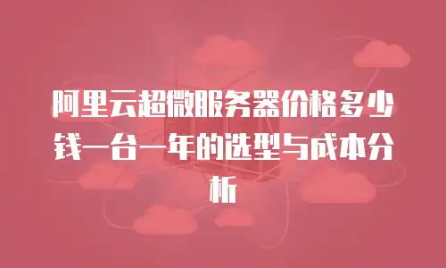 阿里云超微服务器价格多少钱一台一年的选型与成本分析