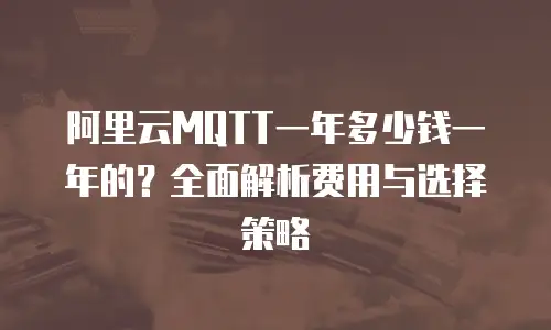 阿里云MQTT一年多少钱一年的？全面解析费用与选择策略