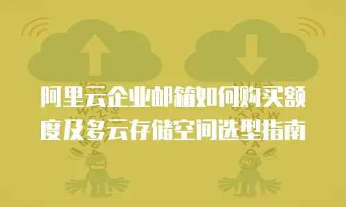 阿里云企业邮箱如何购买额度及多云存储空间选型指南