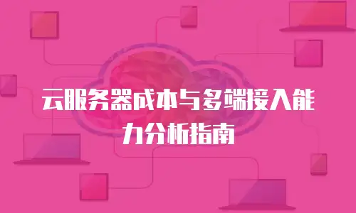 云服务器成本与多端接入能力分析指南