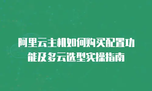 阿里云主机如何购买配置功能及多云选型实操指南