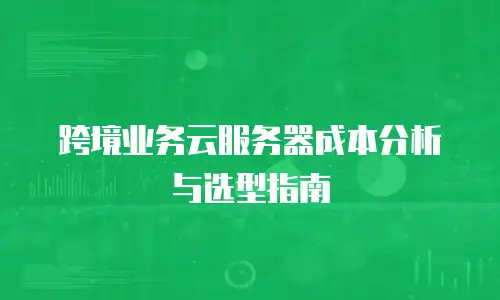 跨境业务云服务器成本分析与选型指南