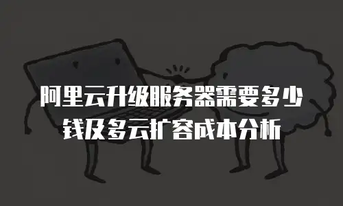 阿里云升级服务器需要多少钱及多云扩容成本分析