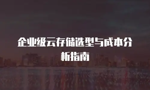 企业级云存储选型与成本分析指南