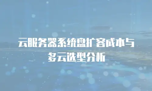 云服务器系统盘扩容成本与多云选型分析