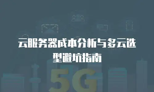 云服务器成本分析与多云选型避坑指南