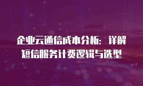 企业云通信成本分析：详解短信服务计费逻辑与选型