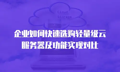 企业如何快速选购轻量级云服务器及功能实现对比