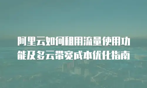 阿里云如何租用流量使用功能及多云带宽成本优化指南