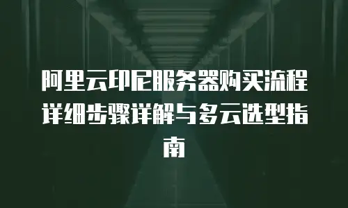 阿里云印尼服务器购买流程详细步骤详解与多云选型指南