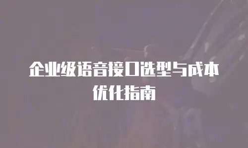 企业级语音接口选型与成本优化指南
