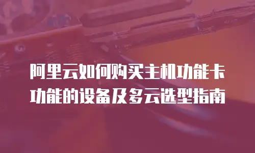 阿里云如何购买主机功能卡功能的设备及多云选型指南