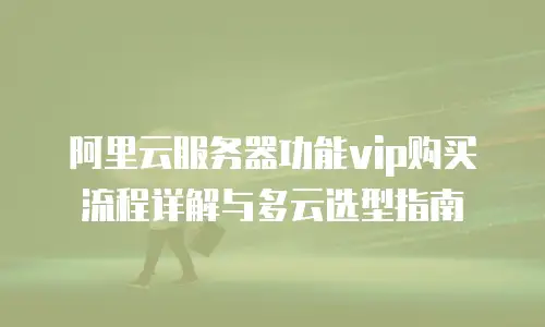 阿里云服务器功能vip购买流程详解与多云选型指南