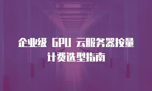 企业级 GPU 云服务器按量计费选型指南