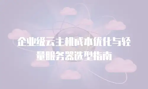企业级云主机成本优化与轻量服务器选型指南