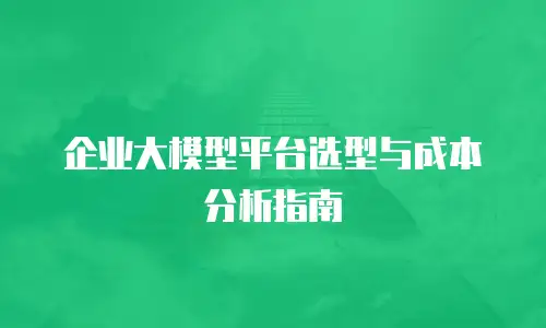 企业大模型平台选型与成本分析指南