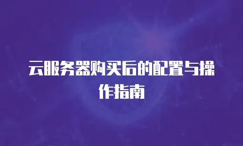 云服务器购买后的配置与操作指南