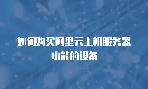如何购买阿里云主机服务器功能的设备