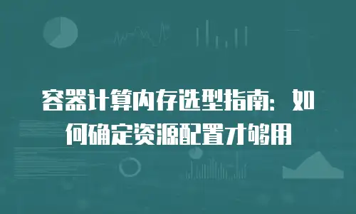 容器计算内存选型指南：如何确定资源配置才够用