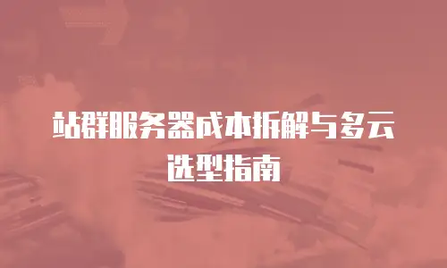 站群服务器成本拆解与多云选型指南
