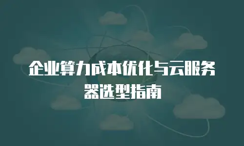 企业算力成本优化与云服务器选型指南