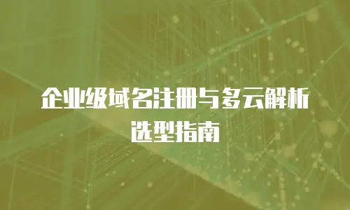 企业级域名注册与多云解析选型指南