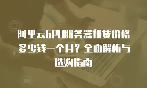 阿里云GPU服务器租赁价格多少钱一个月？全面解析与选购指南